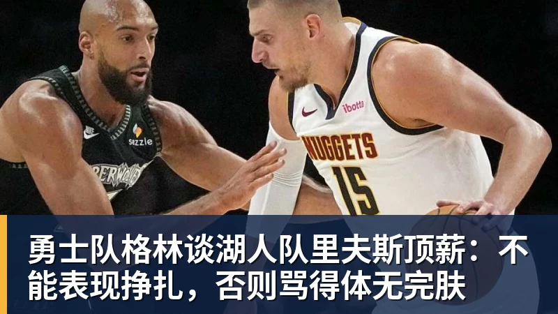 JS金沙勇士队格林谈湖人队里夫斯顶薪：不能表现挣扎，否则骂得体无完肤