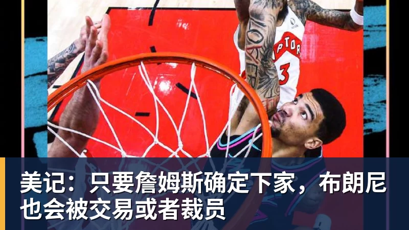 JS金沙美记:只要詹姆斯确定下家,布朗尼也会被交易或者裁员