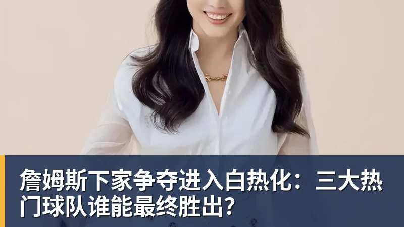 JS金沙詹姆斯下家争夺进入白热化：三大热门球队谁能最终胜出？