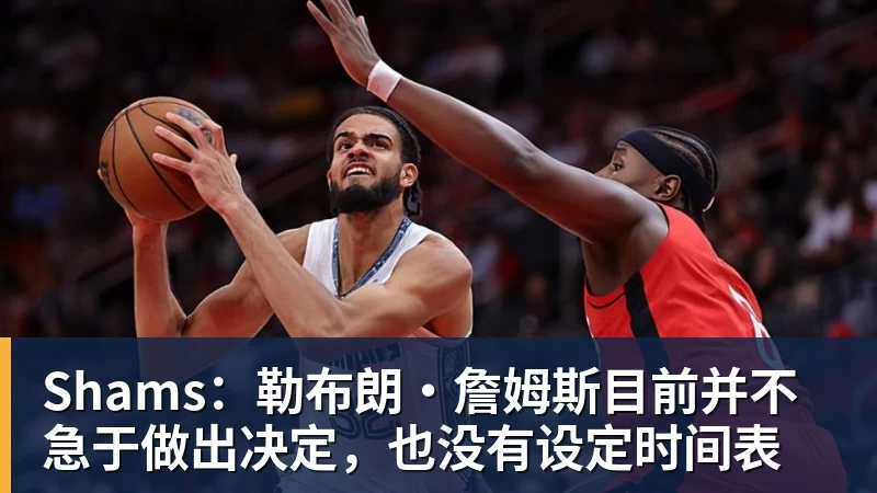 JS金沙Shams：勒布朗·詹姆斯目前并不急于做出决定，也没有设定时间表