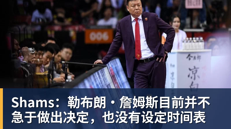 JS金沙Shams：勒布朗·詹姆斯目前并不急于做出决定，也没有设定时间表