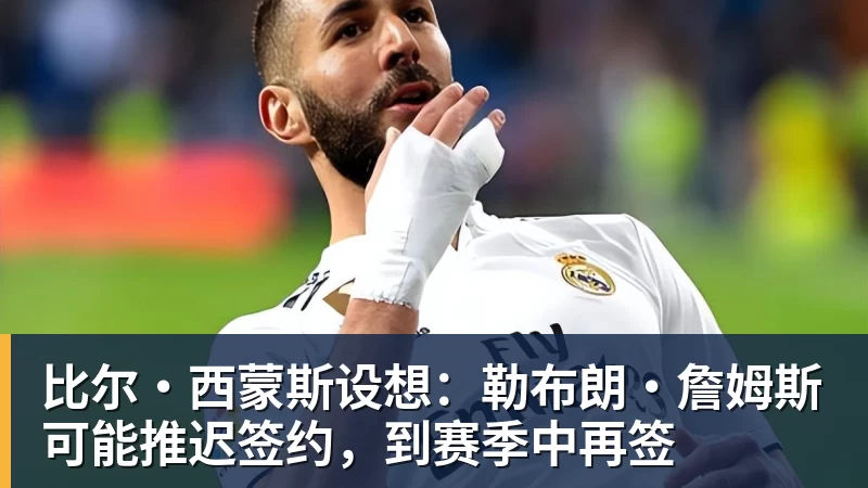 JS金沙比尔·西蒙斯设想：勒布朗·詹姆斯可能推迟签约，到赛季中再签