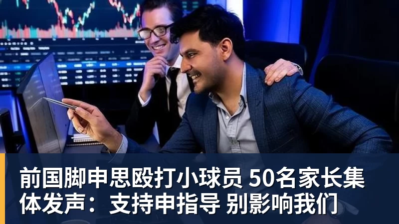 前国脚申思殴打小球员 50名家长集体发声：支持申指导 别影响我们