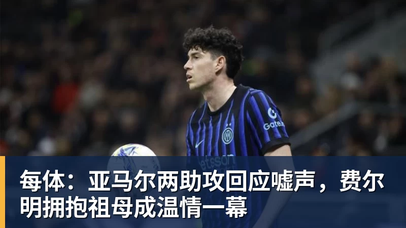 每体：亚马尔两助攻回应嘘声，费尔明拥抱祖母成温情一幕